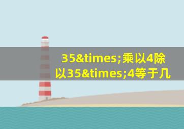 35×乘以4除以35×4等于几