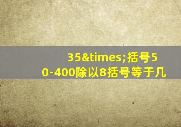 35×括号50-400除以8括号等于几