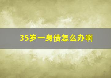 35岁一身债怎么办啊