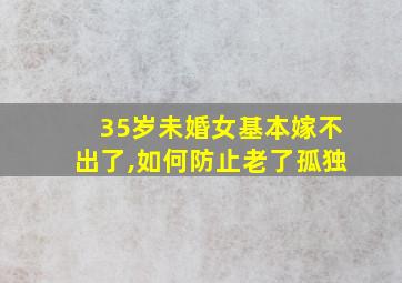 35岁未婚女基本嫁不出了,如何防止老了孤独