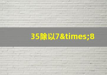 35除以7×8