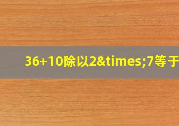 36+10除以2×7等于几