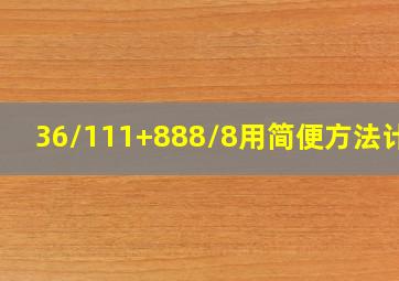 36/111+888/8用简便方法计算