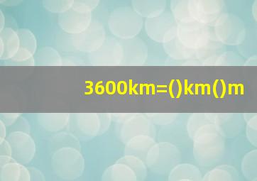 3600km=()km()m