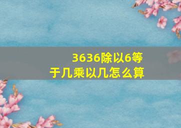 3636除以6等于几乘以几怎么算