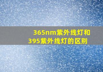 365nm紫外线灯和395紫外线灯的区别