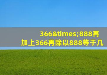 366×888再加上366再除以888等于几