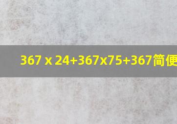 367ⅹ24+367x75+367简便计算