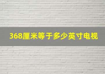 368厘米等于多少英寸电视