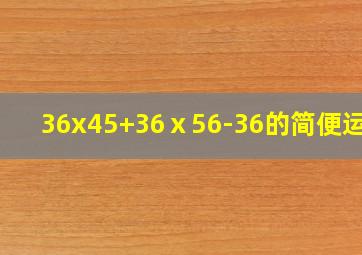 36x45+36ⅹ56-36的简便运算