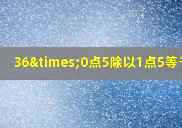 36×0点5除以1点5等于几