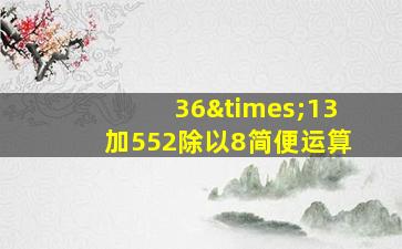 36×13加552除以8简便运算