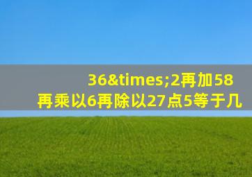 36×2再加58再乘以6再除以27点5等于几