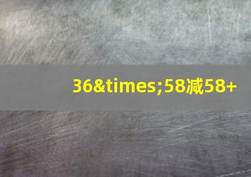 36×58减58+