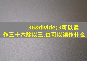 36÷3可以读作三十六除以三,也可以读作什么