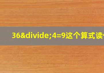 36÷4=9这个算式读作