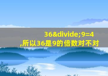 36÷9=4,所以36是9的倍数对不对