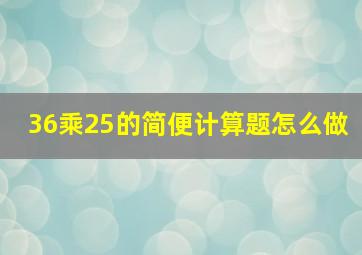 36乘25的简便计算题怎么做