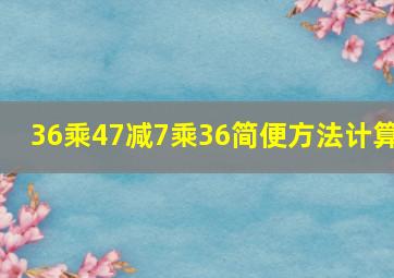 36乘47减7乘36简便方法计算