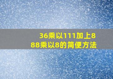 36乘以111加上888乘以8的简便方法