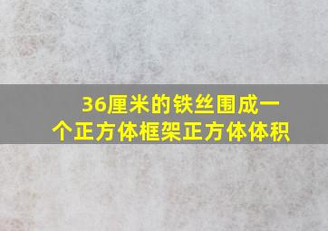 36厘米的铁丝围成一个正方体框架正方体体积