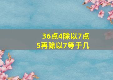 36点4除以7点5再除以7等于几