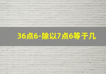 36点6-除以7点6等于几