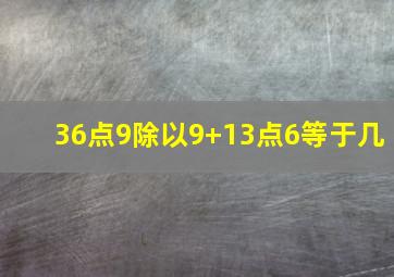 36点9除以9+13点6等于几