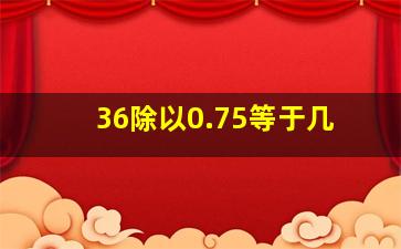 36除以0.75等于几