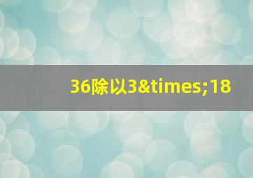 36除以3×18