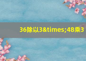 36除以3×48乘3