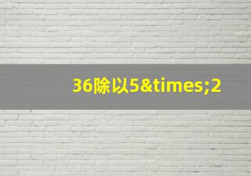 36除以5×2