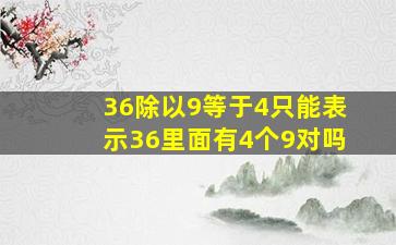 36除以9等于4只能表示36里面有4个9对吗