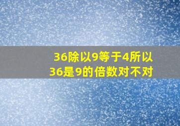 36除以9等于4所以36是9的倍数对不对