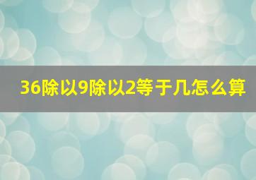 36除以9除以2等于几怎么算