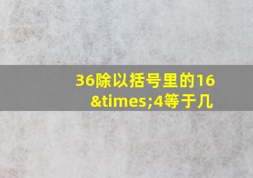 36除以括号里的16×4等于几