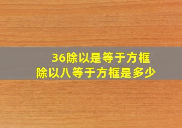 36除以是等于方框除以八等于方框是多少