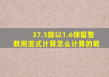 37.5除以1.6保留整数用竖式计算怎么计算的呢