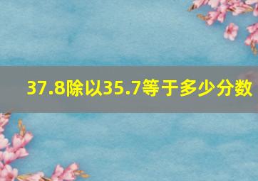 37.8除以35.7等于多少分数