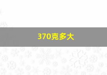 370克多大