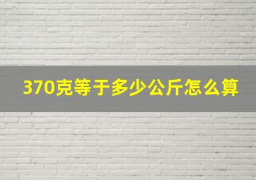 370克等于多少公斤怎么算