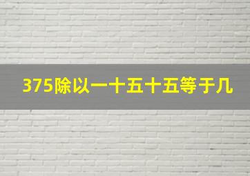 375除以一十五十五等于几