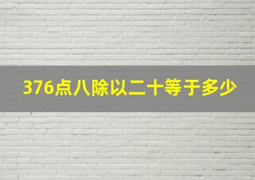 376点八除以二十等于多少