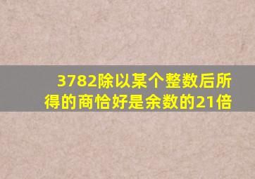 3782除以某个整数后所得的商恰好是余数的21倍