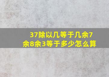 37除以几等于几余7余8余3等于多少怎么算