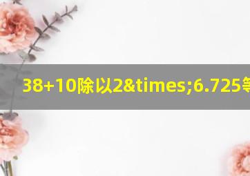 38+10除以2×6.725等于几