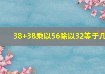 38+38乘以56除以32等于几