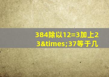 384除以12=3加上23×37等于几