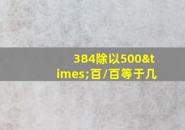 384除以500×百/百等于几