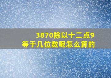 3870除以十二点9等于几位数呢怎么算的